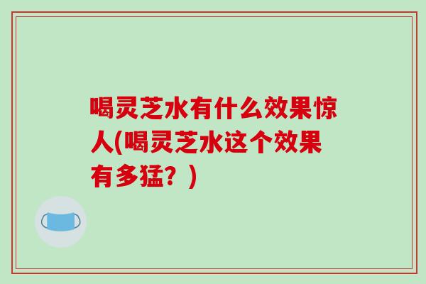 喝灵芝水有什么效果惊人(喝灵芝水这个效果有多猛?)-第1张图片-破壁灵芝孢子粉研究指南 喝灵芝水有什么效果惊人(喝灵芝水这个效果有多猛?)-第1张图片-破壁灵芝孢子粉研究指南