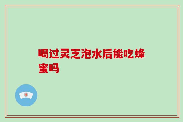 喝过灵芝泡水后能吃蜂蜜吗-第1张图片-破壁灵芝孢子粉研究指南 喝过灵芝泡水后能吃蜂蜜吗-第1张图片-破壁灵芝孢子粉研究指南
