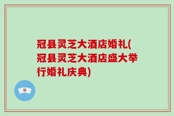 冠县灵芝大酒店婚礼(冠县灵芝大酒店盛大举行婚礼庆典)-第1张图片-破壁灵芝孢子粉研究指南 冠县灵芝大酒店婚礼(冠县灵芝大酒店盛大举行婚礼庆典)-第1张图片-破壁灵芝孢子粉研究指南