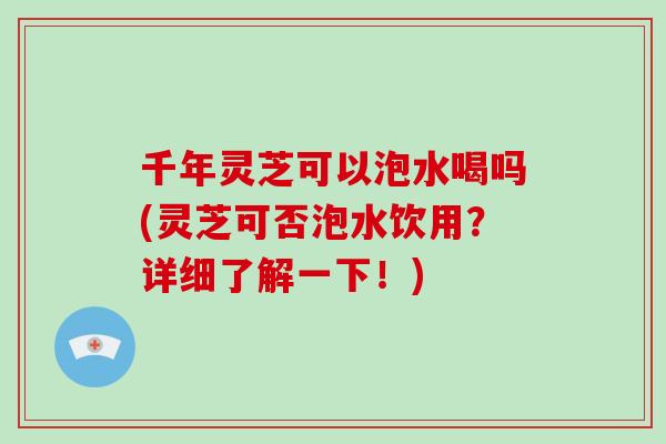 千年灵芝可以泡水喝吗(灵芝可否泡水饮用?详细了解一下!)-第1张图片-破壁灵芝孢子粉研究指南 千年灵芝可以泡水喝吗(灵芝可否泡水饮用?详细了解一下!)-第1张图片-破壁灵芝孢子粉研究指南