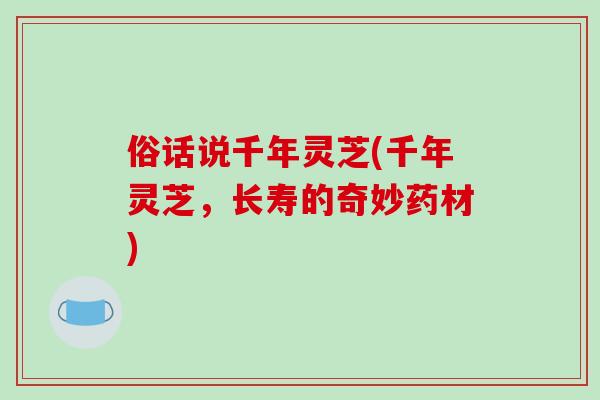 俗话说千年灵芝(千年灵芝,长寿的奇妙药材)-第1张图片-破壁灵芝孢子粉研究指南 俗话说千年灵芝(千年灵芝,长寿的奇妙药材)-第1张图片-破壁灵芝孢子粉研究指南