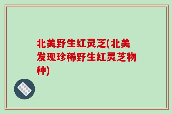 北美野生红灵芝(北美发现珍稀野生红灵芝物种)-第1张图片-破壁灵芝孢子粉研究指南 北美野生红灵芝(北美发现珍稀野生红灵芝物种)-第1张图片-破壁灵芝孢子粉研究指南