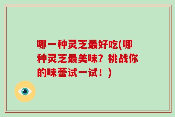 哪一种灵芝最好吃(哪种灵芝最美味?挑战你的味蕾试一试!)-第1张图片-破壁灵芝孢子粉研究指南 哪一种灵芝最好吃(哪种灵芝最美味?挑战你的味蕾试一试!)-第1张图片-破壁灵芝孢子粉研究指南