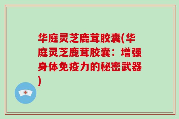华庭灵芝鹿茸胶囊(华庭灵芝鹿茸胶囊:增强身体免疫力的秘密武器)-第1张图片-破壁灵芝孢子粉研究指南 华庭灵芝鹿茸胶囊(华庭灵芝鹿茸胶囊:增强身体免疫力的秘密武器)-第1张图片-破壁灵芝孢子粉研究指南