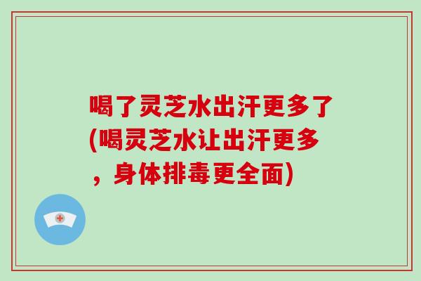喝了灵芝水出汗更多了(喝灵芝水让出汗更多,身体排毒更全面)-第1张图片-破壁灵芝孢子粉研究指南 喝了灵芝水出汗更多了(喝灵芝水让出汗更多,身体排毒更全面)-第1张图片-破壁灵芝孢子粉研究指南