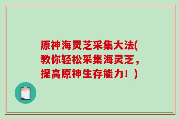 原神海灵芝采集大法(教你轻松采集海灵芝,提高原神生存能力!)-第1张图片-破壁灵芝孢子粉研究指南 原神海灵芝采集大法(教你轻松采集海灵芝,提高原神生存能力!)-第1张图片-破壁灵芝孢子粉研究指南