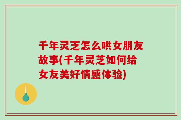 千年灵芝怎么哄女朋友故事(千年灵芝如何给女友美好情感体验)-第1张图片-破壁灵芝孢子粉研究指南 千年灵芝怎么哄女朋友故事(千年灵芝如何给女友美好情感体验)-第1张图片-破壁灵芝孢子粉研究指南
