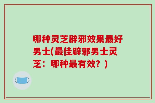 哪种灵芝辟邪效果最好男士(最佳辟邪男士灵芝:哪种最有效?)-第1张图片-破壁灵芝孢子粉研究指南 哪种灵芝辟邪效果最好男士(最佳辟邪男士灵芝:哪种最有效?)-第1张图片-破壁灵芝孢子粉研究指南