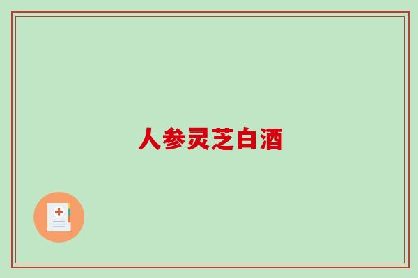 人参灵芝白酒-第1张图片-破壁灵芝孢子粉研究指南 人参灵芝白酒-第1张图片-破壁灵芝孢子粉研究指南