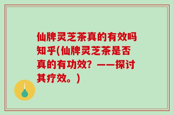 仙牌灵芝茶真的有效吗知乎(仙牌灵芝茶是否真的有功效?——探讨其疗效。)-第1张图片-破壁灵芝孢子粉研究指南 仙牌灵芝茶真的有效吗知乎(仙牌灵芝茶是否真的有功效?——探讨其疗效。)-第1张图片-破壁灵芝孢子粉研究指南