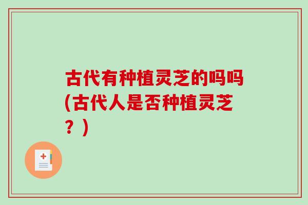 古代有种植灵芝的吗吗(古代人是否种植灵芝?)-第1张图片-破壁灵芝孢子粉研究指南 古代有种植灵芝的吗吗(古代人是否种植灵芝?)-第1张图片-破壁灵芝孢子粉研究指南