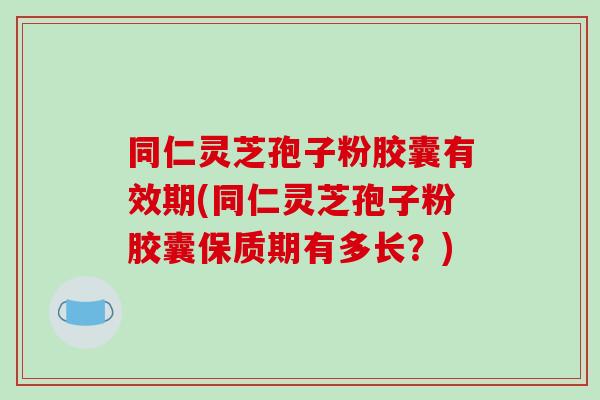 同仁灵芝孢子粉胶囊有效期(同仁灵芝孢子粉胶囊保质期有多长?)-第1张图片-破壁灵芝孢子粉研究指南 同仁灵芝孢子粉胶囊有效期(同仁灵芝孢子粉胶囊保质期有多长?)-第1张图片-破壁灵芝孢子粉研究指南