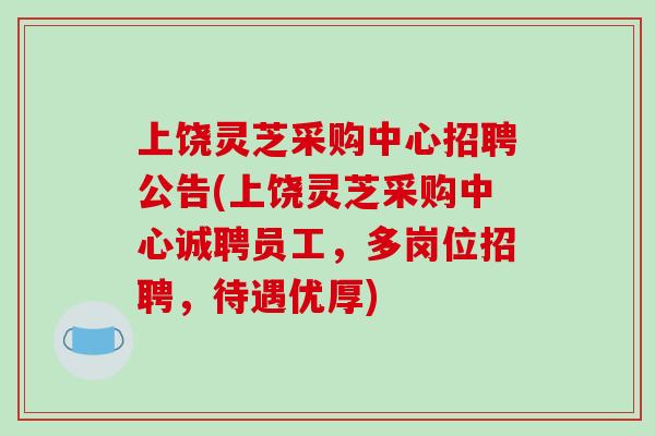 上饶灵芝采购中心招聘公告(上饶灵芝采购中心诚聘员工,多岗位招聘,待遇优厚)-第1张图片-破壁灵芝孢子粉研究指南 上饶灵芝采购中心招聘公告(上饶灵芝采购中心诚聘员工,多岗位招聘,待遇优厚)-第1张图片-破壁灵芝孢子粉研究指南
