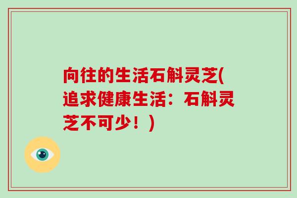 向往的生活石斛灵芝(追求健康生活:石斛灵芝不可少!)-第1张图片-破壁灵芝孢子粉研究指南 向往的生活石斛灵芝(追求健康生活:石斛灵芝不可少!)-第1张图片-破壁灵芝孢子粉研究指南