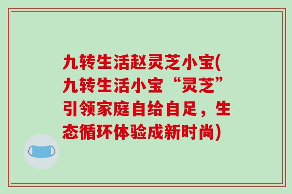 九转生活赵灵芝小宝(九转生活小宝“灵芝”引领家庭自给自足，生态循环体验成新时尚)-第1张图片-破壁灵芝孢子粉研究指南