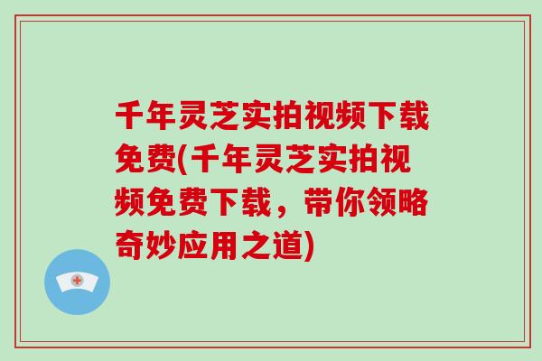 千年灵芝实拍视频下载免费(千年灵芝实拍视频免费下载,带你领略奇妙应用之道)-第1张图片-破壁灵芝孢子粉研究指南 千年灵芝实拍视频下载免费(千年灵芝实拍视频免费下载,带你领略奇妙应用之道)-第1张图片-破壁灵芝孢子粉研究指南
