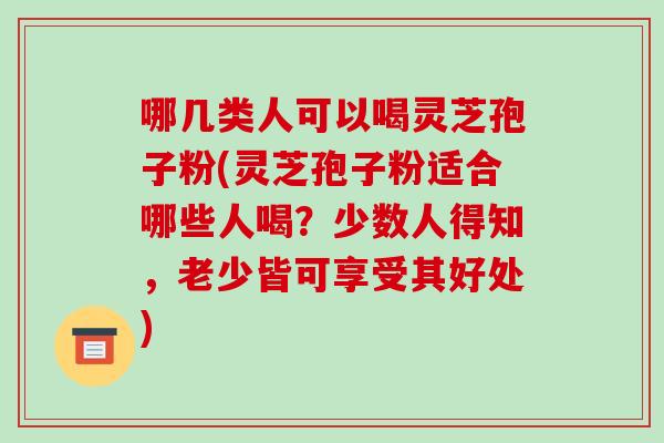 哪几类人可以喝灵芝孢子粉(灵芝孢子粉适合哪些人喝?少数人得知,老少皆可享受其好处)-第1张图片-破壁灵芝孢子粉研究指南 哪几类人可以喝灵芝孢子粉(灵芝孢子粉适合哪些人喝?少数人得知,老少皆可享受其好处)-第1张图片-破壁灵芝孢子粉研究指南