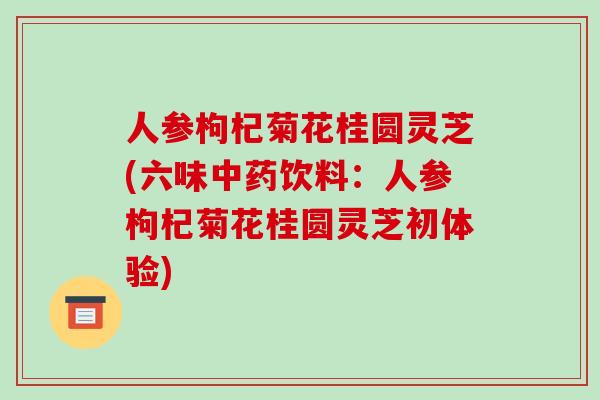 人参枸杞菊花桂圆灵芝(六味中药饮料:人参枸杞菊花桂圆灵芝初体验)-第1张图片-破壁灵芝孢子粉研究指南 人参枸杞菊花桂圆灵芝(六味中药饮料:人参枸杞菊花桂圆灵芝初体验)-第1张图片-破壁灵芝孢子粉研究指南