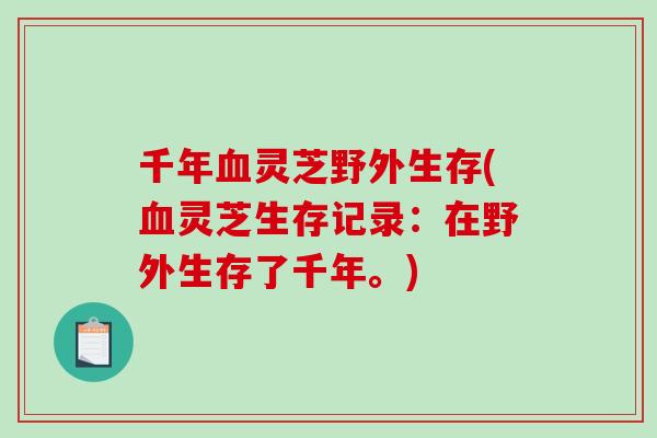 千年血灵芝野外生存(血灵芝生存记录:在野外生存了千年。)-第1张图片-破壁灵芝孢子粉研究指南 千年血灵芝野外生存(血灵芝生存记录:在野外生存了千年。)-第1张图片-破壁灵芝孢子粉研究指南