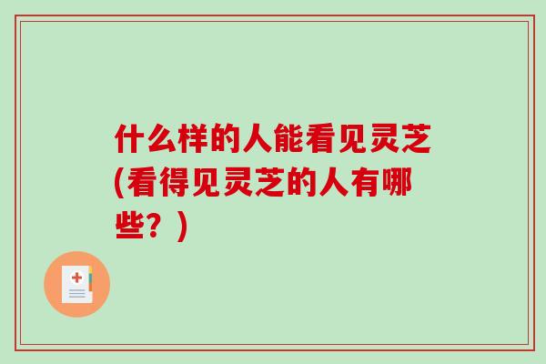 什么样的人能看见灵芝(看得见灵芝的人有哪些？)-第1张图片-破壁灵芝孢子粉研究指南