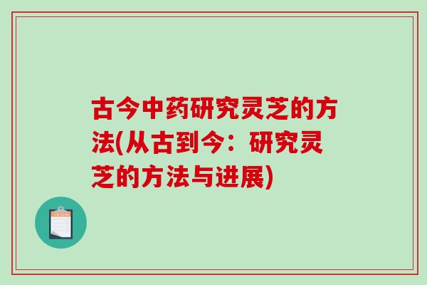 古今中药研究灵芝的方法(从古到今:研究灵芝的方法与进展)-第1张图片-破壁灵芝孢子粉研究指南 古今中药研究灵芝的方法(从古到今:研究灵芝的方法与进展)-第1张图片-破壁灵芝孢子粉研究指南