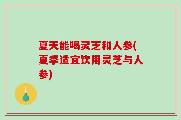 夏天能喝灵芝和人参(夏季适宜饮用灵芝与人参)-第1张图片-破壁灵芝孢子粉研究指南 夏天能喝灵芝和人参(夏季适宜饮用灵芝与人参)-第1张图片-破壁灵芝孢子粉研究指南