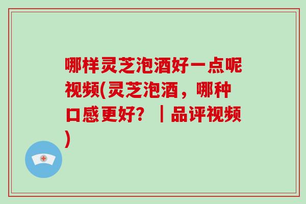 哪样灵芝泡酒好一点呢视频(灵芝泡酒，哪种口感更好？｜品评视频)-第1张图片-破壁灵芝孢子粉研究指南