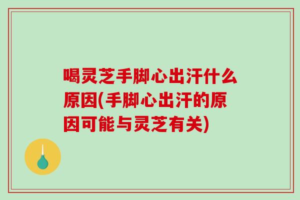 喝灵芝手脚心出汗什么原因(手脚心出汗的原因可能与灵芝有关)-第1张图片-破壁灵芝孢子粉研究指南 喝灵芝手脚心出汗什么原因(手脚心出汗的原因可能与灵芝有关)-第1张图片-破壁灵芝孢子粉研究指南