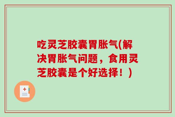 吃灵芝胶囊胃胀气(解决胃胀气问题，食用灵芝胶囊是个好选择！)-第1张图片-破壁灵芝孢子粉研究指南