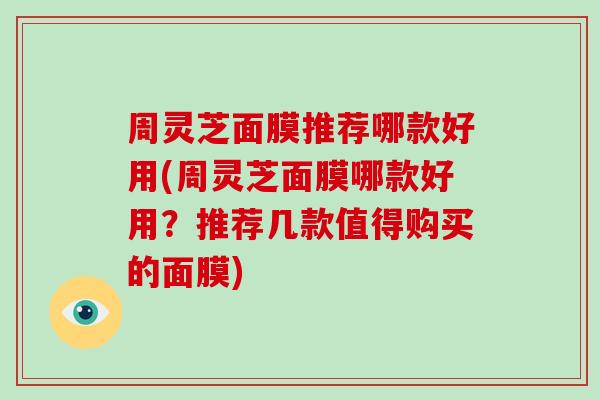 周灵芝面膜推荐哪款好用(周灵芝面膜哪款好用?推荐几款值得购买的面膜)-第1张图片-破壁灵芝孢子粉研究指南 周灵芝面膜推荐哪款好用(周灵芝面膜哪款好用?推荐几款值得购买的面膜)-第1张图片-破壁灵芝孢子粉研究指南