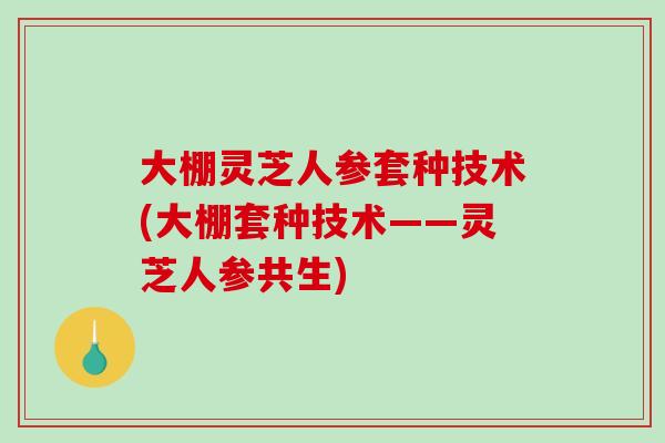 大棚灵芝人参套种技术(大棚套种技术——灵芝人参共生)-第1张图片-破壁灵芝孢子粉研究指南