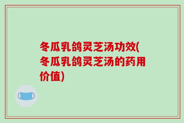 冬瓜乳鸽灵芝汤功效(冬瓜乳鸽灵芝汤的药用价值)-第1张图片-破壁灵芝孢子粉研究指南 冬瓜乳鸽灵芝汤功效(冬瓜乳鸽灵芝汤的药用价值)-第1张图片-破壁灵芝孢子粉研究指南