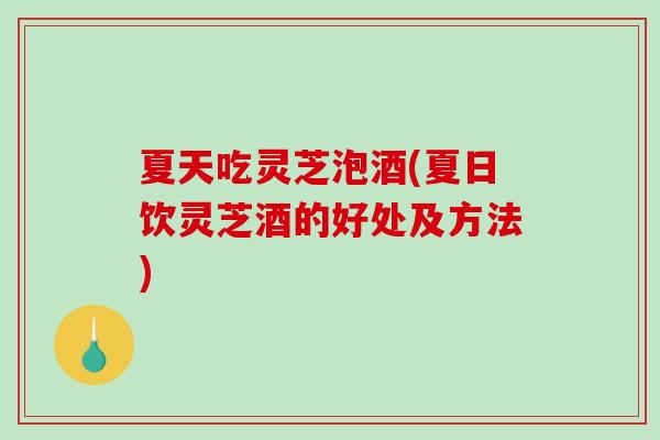夏天吃灵芝泡酒(夏日饮灵芝酒的好处及方法)-第1张图片-破壁灵芝孢子粉研究指南 夏天吃灵芝泡酒(夏日饮灵芝酒的好处及方法)-第1张图片-破壁灵芝孢子粉研究指南