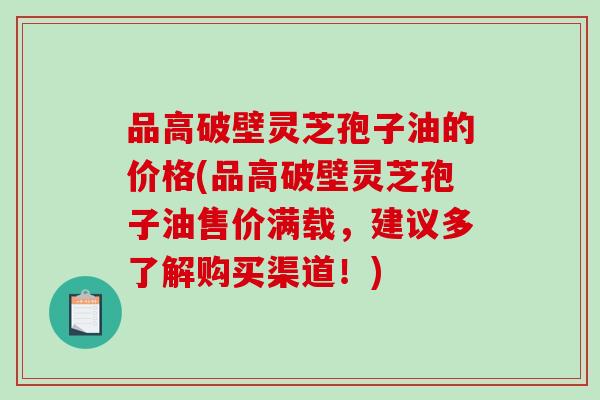 品高破壁灵芝孢子油的价格(品高破壁灵芝孢子油售价满载,建议多了解购买渠道!)-第1张图片-破壁灵芝孢子粉研究指南 品高破壁灵芝孢子油的价格(品高破壁灵芝孢子油售价满载,建议多了解购买渠道!)-第1张图片-破壁灵芝孢子粉研究指南