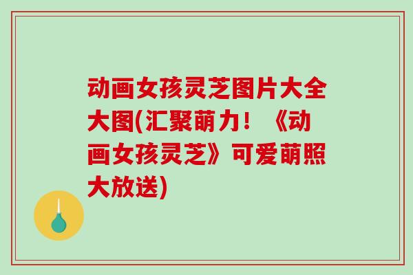 动画女孩灵芝图片大全大图(汇聚萌力！《动画女孩灵芝》可爱萌照大放送)-第1张图片-破壁灵芝孢子粉研究指南