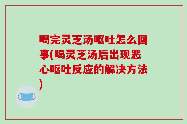 喝完灵芝汤呕吐怎么回事(喝灵芝汤后出现恶心呕吐反应的解决方法)-第1张图片-破壁灵芝孢子粉研究指南 喝完灵芝汤呕吐怎么回事(喝灵芝汤后出现恶心呕吐反应的解决方法)-第1张图片-破壁灵芝孢子粉研究指南