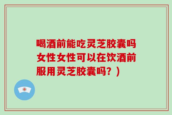 喝酒前能吃灵芝胶囊吗女性女性可以在饮酒前服用灵芝胶囊吗?)-第1张图片-破壁灵芝孢子粉研究指南 喝酒前能吃灵芝胶囊吗女性女性可以在饮酒前服用灵芝胶囊吗?)-第1张图片-破壁灵芝孢子粉研究指南