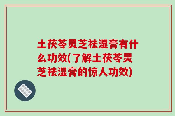 土茯苓灵芝祛湿膏有什么功效(了解土茯苓灵芝祛湿膏的惊人功效)-第1张图片-破壁灵芝孢子粉研究指南 土茯苓灵芝祛湿膏有什么功效(了解土茯苓灵芝祛湿膏的惊人功效)-第1张图片-破壁灵芝孢子粉研究指南