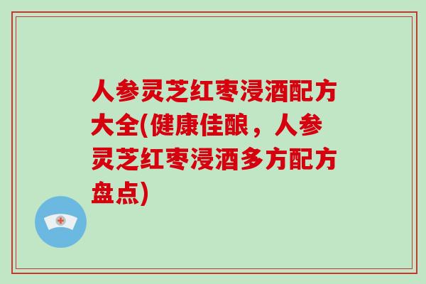 人参灵芝红枣浸酒配方大全(健康佳酿,人参灵芝红枣浸酒多方配方盘点)-第1张图片-破壁灵芝孢子粉研究指南 人参灵芝红枣浸酒配方大全(健康佳酿,人参灵芝红枣浸酒多方配方盘点)-第1张图片-破壁灵芝孢子粉研究指南