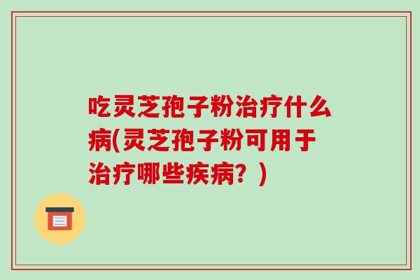 吃灵芝孢子粉治疗什么病(灵芝孢子粉可用于治疗哪些疾病?)-第1张图片-破壁灵芝孢子粉研究指南 吃灵芝孢子粉治疗什么病(灵芝孢子粉可用于治疗哪些疾病?)-第1张图片-破壁灵芝孢子粉研究指南
