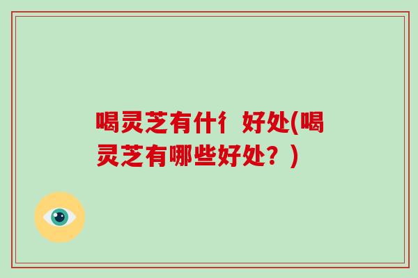 喝灵芝有什彳好处(喝灵芝有哪些好处？)-第1张图片-破壁灵芝孢子粉研究指南