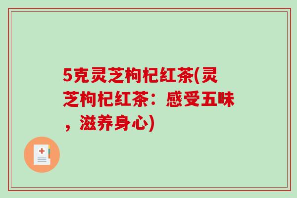 5克灵芝枸杞红茶(灵芝枸杞红茶：感受五味，滋养身心)-第1张图片-破壁灵芝孢子粉研究指南