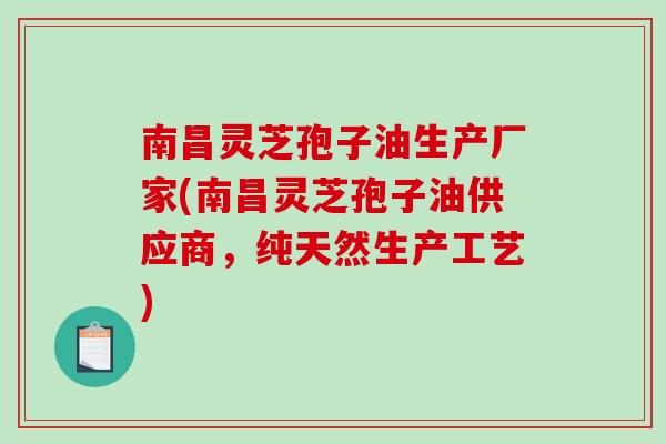 南昌灵芝孢子油生产厂家(南昌灵芝孢子油供应商，纯天然生产工艺)-第1张图片-破壁灵芝孢子粉研究指南