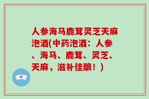 人参海马鹿茸灵芝天麻泡酒(中药泡酒:人参、海马、鹿茸、灵芝、天麻,滋补佳酿!)-第1张图片-破壁灵芝孢子粉研究指南 人参海马鹿茸灵芝天麻泡酒(中药泡酒:人参、海马、鹿茸、灵芝、天麻,滋补佳酿!)-第1张图片-破壁灵芝孢子粉研究指南
