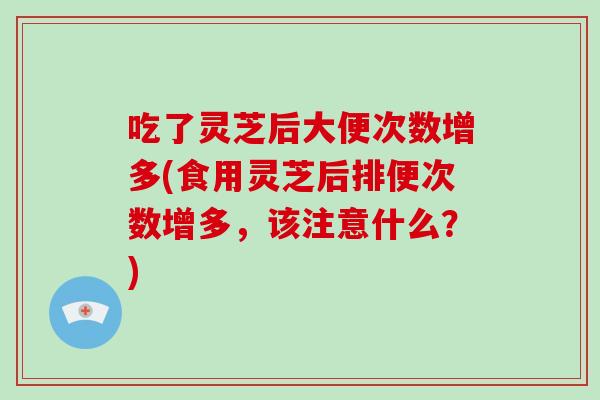吃了灵芝后大便次数增多(食用灵芝后排便次数增多,该注意什么?)-第1张图片-破壁灵芝孢子粉研究指南 吃了灵芝后大便次数增多(食用灵芝后排便次数增多,该注意什么?)-第1张图片-破壁灵芝孢子粉研究指南
