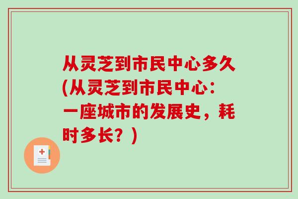 从灵芝到市民中心多久(从灵芝到市民中心:一座城市的发展史,耗时多长?)-第1张图片-破壁灵芝孢子粉研究指南 从灵芝到市民中心多久(从灵芝到市民中心:一座城市的发展史,耗时多长?)-第1张图片-破壁灵芝孢子粉研究指南