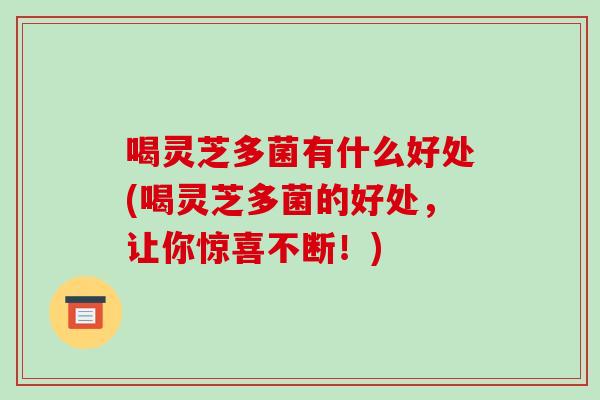 喝灵芝多菌有什么好处(喝灵芝多菌的好处,让你惊喜不断!)-第1张图片-破壁灵芝孢子粉研究指南 喝灵芝多菌有什么好处(喝灵芝多菌的好处,让你惊喜不断!)-第1张图片-破壁灵芝孢子粉研究指南