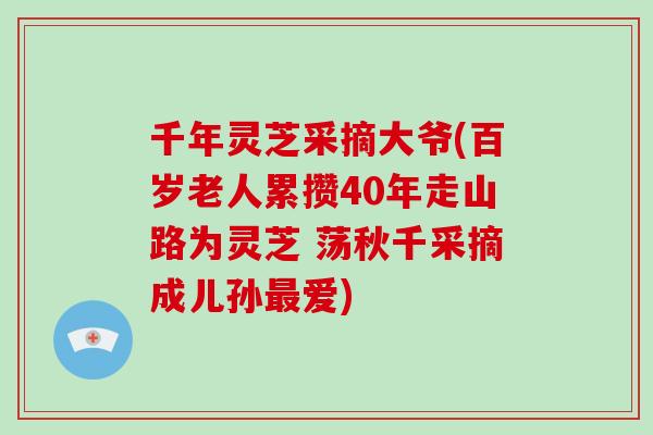 千年灵芝采摘大爷(百岁老人累攒40年走山路为灵芝 荡秋千采摘成儿孙最爱)-第1张图片-破壁灵芝孢子粉研究指南 千年灵芝采摘大爷(百岁老人累攒40年走山路为灵芝 荡秋千采摘成儿孙最爱)-第1张图片-破壁灵芝孢子粉研究指南