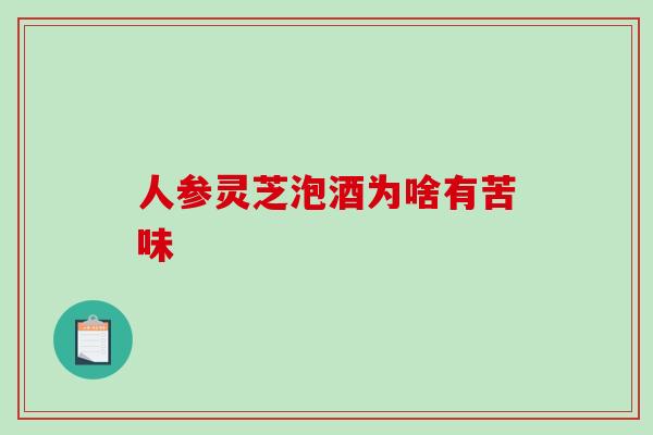 人参灵芝泡酒为啥有苦味-第1张图片-破壁灵芝孢子粉研究指南 人参灵芝泡酒为啥有苦味-第1张图片-破壁灵芝孢子粉研究指南