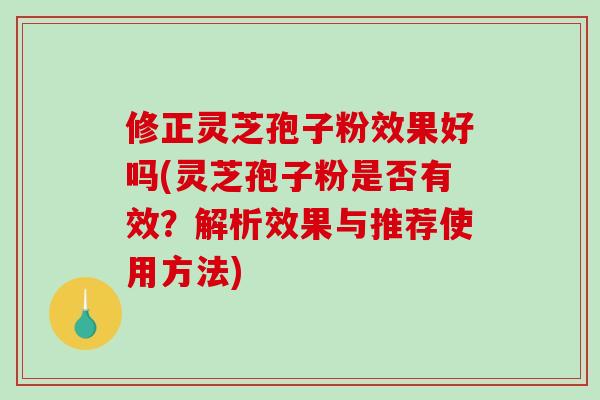 修正灵芝孢子粉效果好吗(灵芝孢子粉是否有效?解析效果与推荐使用方法)-第1张图片-破壁灵芝孢子粉研究指南 修正灵芝孢子粉效果好吗(灵芝孢子粉是否有效?解析效果与推荐使用方法)-第1张图片-破壁灵芝孢子粉研究指南